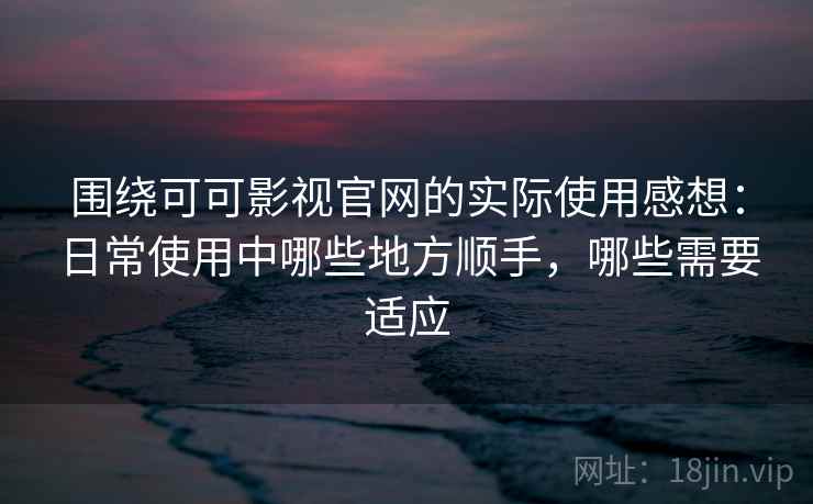 围绕可可影视官网的实际使用感想：日常使用中哪些地方顺手，哪些需要适应