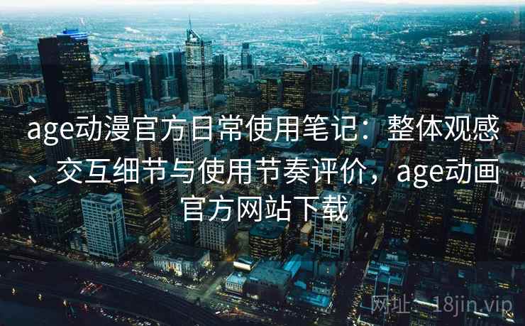 age动漫官方日常使用笔记：整体观感、交互细节与使用节奏评价，age动画官方网站下载  第2张