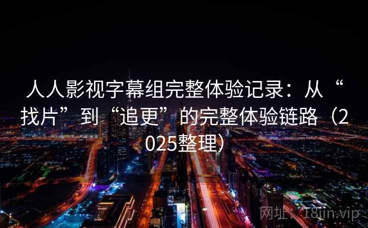人人影视字幕组完整体验记录：从“找片”到“追更”的完整体验链路（2025整理）  第2张