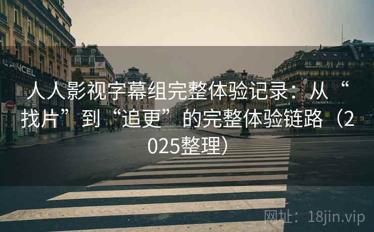 人人影视字幕组完整体验记录：从“找片”到“追更”的完整体验链路（2025整理）