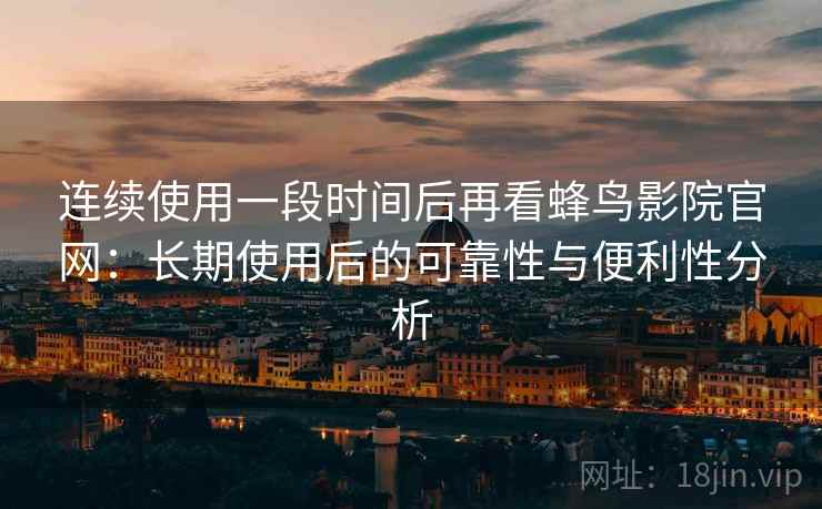 连续使用一段时间后再看蜂鸟影院官网：长期使用后的可靠性与便利性分析  第2张