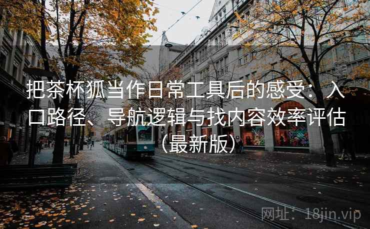 把茶杯狐当作日常工具后的感受：入口路径、导航逻辑与找内容效率评估（最新版）  第2张