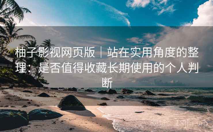 柚子影视网页版｜站在实用角度的整理：是否值得收藏长期使用的个人判断