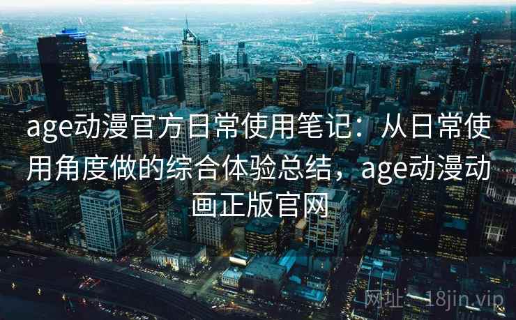 age动漫官方日常使用笔记：从日常使用角度做的综合体验总结，age动漫动画正版官网
