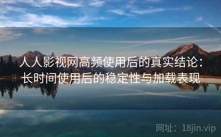 人人影视网高频使用后的真实结论：长时间使用后的稳定性与加载表现