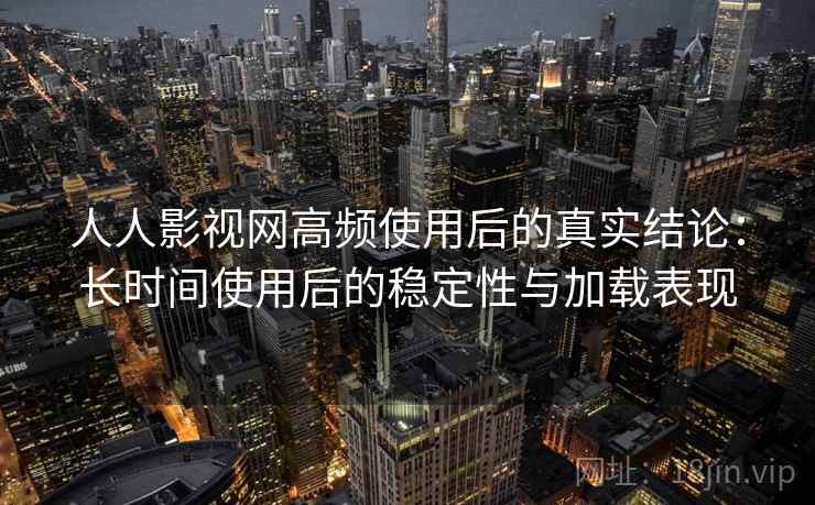 人人影视网高频使用后的真实结论：长时间使用后的稳定性与加载表现  第2张