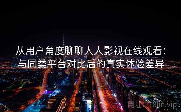 从用户角度聊聊人人影视在线观看:与同类平台对比后的真实体验差异 第2张 从用户角度聊聊人人影视在线观看:与同类平台对比后的真实体验差异 第2张