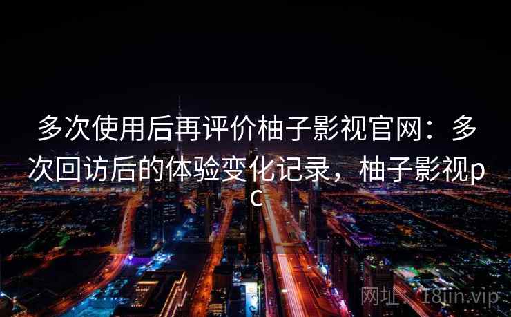 多次使用后再评价柚子影视官网：多次回访后的体验变化记录，柚子影视pc