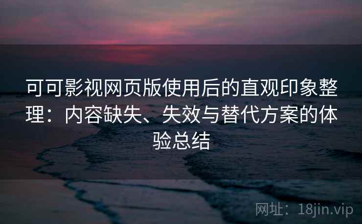 可可影视网页版使用后的直观印象整理：内容缺失、失效与替代方案的体验总结
