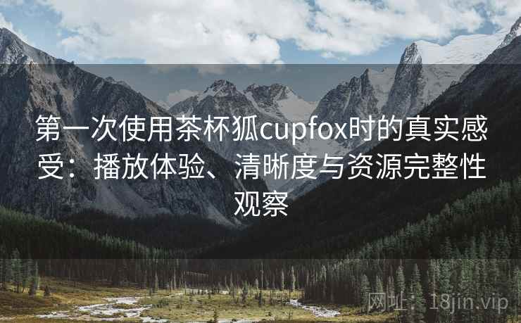 第一次使用茶杯狐cupfox时的真实感受：播放体验、清晰度与资源完整性观察  第2张