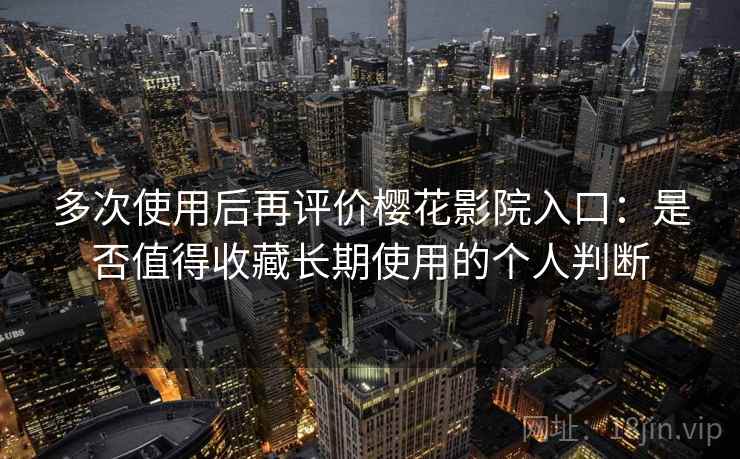 多次使用后再评价樱花影院入口：是否值得收藏长期使用的个人判断