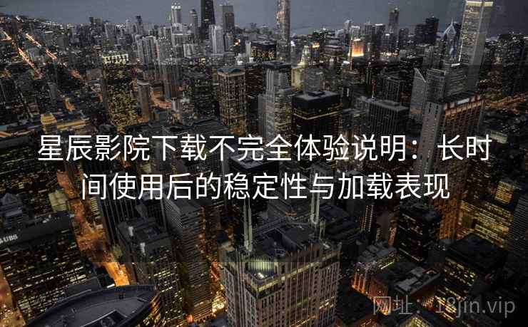 星辰影院下载不完全体验说明：长时间使用后的稳定性与加载表现  第2张