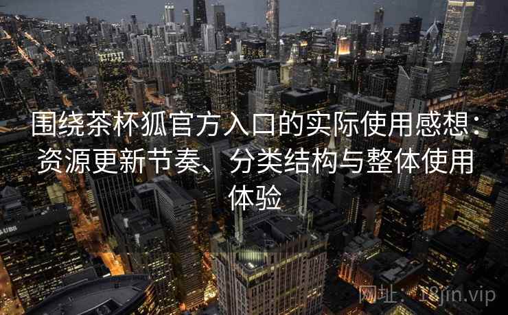 围绕茶杯狐官方入口的实际使用感想：资源更新节奏、分类结构与整体使用体验  第2张