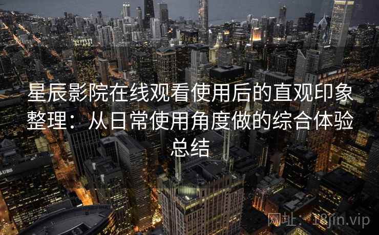 星辰影院在线观看使用后的直观印象整理:从日常使用角度做的综合体验总结 第2张 星辰影院在线观看使用后的直观印象整理:从日常使用角度做的综合体验总结 第2张