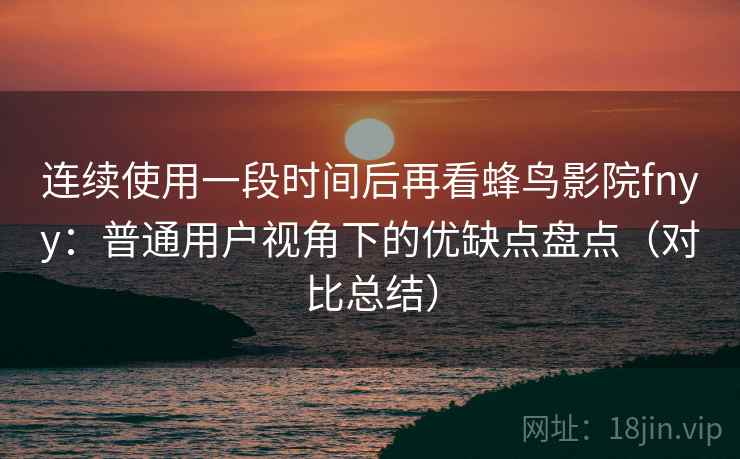 连续使用一段时间后再看蜂鸟影院fnyy：普通用户视角下的优缺点盘点（对比总结）  第2张