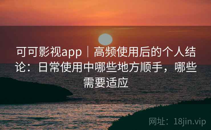 可可影视app|高频使用后的个人结论:日常使用中哪些地方顺手,哪些需要适应 第2张 可可影视app|高频使用后的个人结论:日常使用中哪些地方顺手,哪些需要适应 第2张