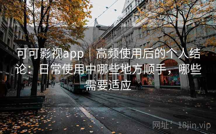 可可影视app｜高频使用后的个人结论：日常使用中哪些地方顺手，哪些需要适应