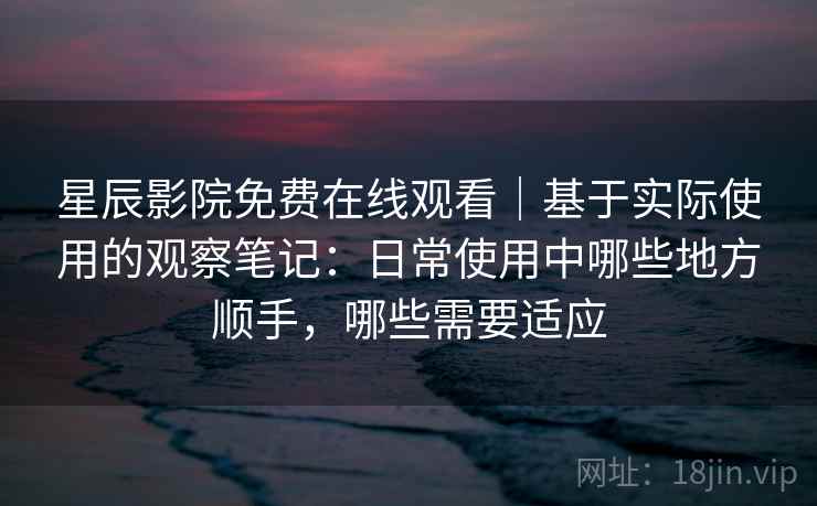 星辰影院免费在线观看｜基于实际使用的观察笔记：日常使用中哪些地方顺手，哪些需要适应