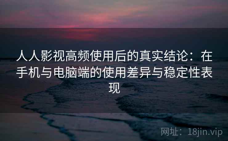人人影视高频使用后的真实结论:在手机与电脑端的使用差异与稳定性表现 第2张 人人影视高频使用后的真实结论:在手机与电脑端的使用差异与稳定性表现 第2张