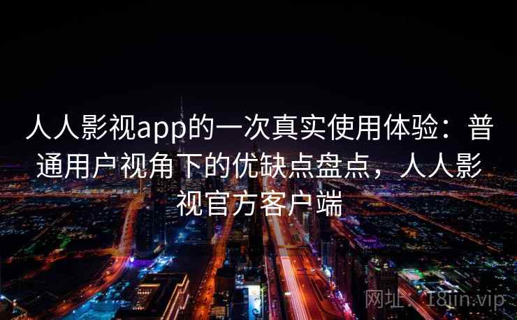 人人影视app的一次真实使用体验：普通用户视角下的优缺点盘点，人人影视官方客户端