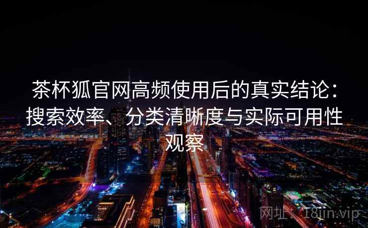 茶杯狐官网高频使用后的真实结论：搜索效率、分类清晰度与实际可用性观察  第1张