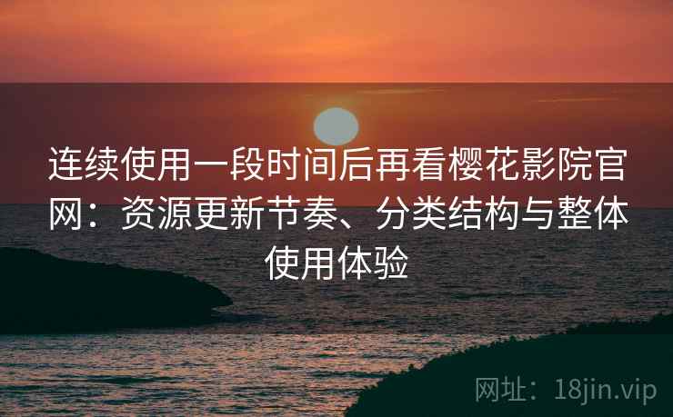 连续使用一段时间后再看樱花影院官网:资源更新节奏、分类结构与整体使用体验 第2张 连续使用一段时间后再看樱花影院官网:资源更新节奏、分类结构与整体使用体验 第2张