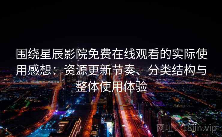 围绕星辰影院免费在线观看的实际使用感想：资源更新节奏、分类结构与整体使用体验