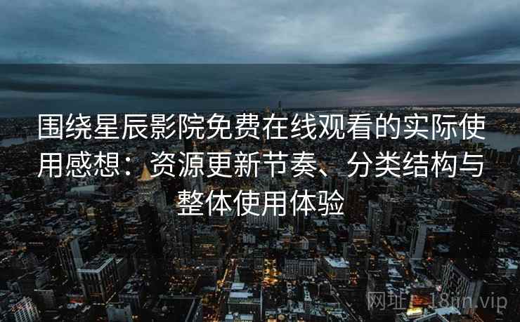 围绕星辰影院免费在线观看的实际使用感想:资源更新节奏、分类结构与整体使用体验 第2张 围绕星辰影院免费在线观看的实际使用感想:资源更新节奏、分类结构与整体使用体验 第2张