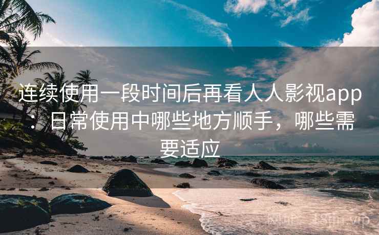 连续使用一段时间后再看人人影视app：日常使用中哪些地方顺手，哪些需要适应  第2张