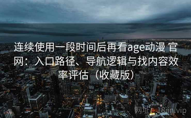 连续使用一段时间后再看age动漫 官网：入口路径、导航逻辑与找内容效率评估（收藏版）  第2张