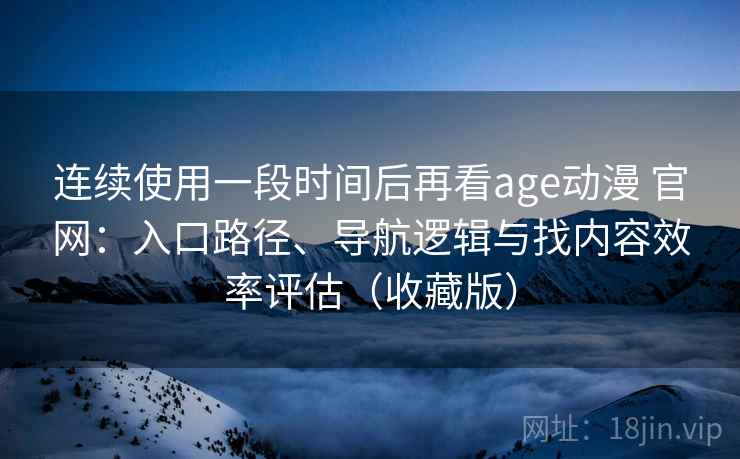 连续使用一段时间后再看age动漫 官网：入口路径、导航逻辑与找内容效率评估（收藏版）