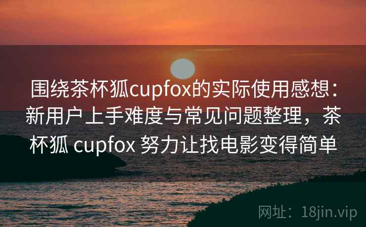 围绕茶杯狐cupfox的实际使用感想：新用户上手难度与常见问题整理，茶杯狐 cupfox 努力让找电影变得简单