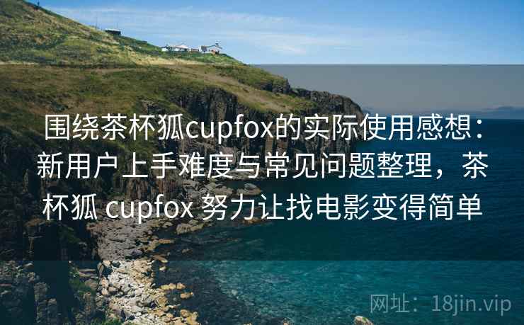 围绕茶杯狐cupfox的实际使用感想：新用户上手难度与常见问题整理，茶杯狐 cupfox 努力让找电影变得简单  第2张