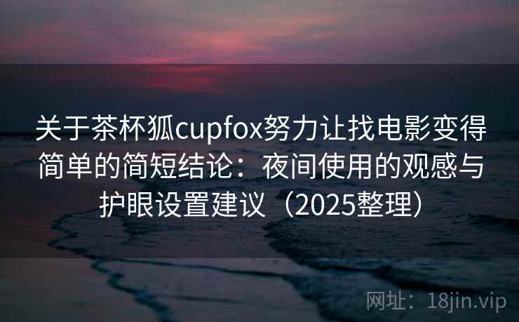 关于茶杯狐cupfox努力让找电影变得简单的简短结论:夜间使用的观感与护眼设置建议(2025整理) 第1张 关于茶杯狐cupfox努力让找电影变得简单的简短结论:夜间使用的观感与护眼设置建议(2025整理) 第1张