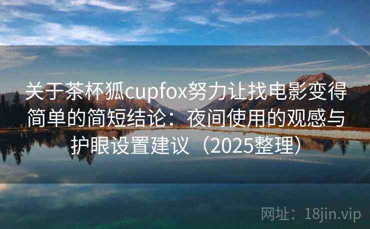 关于茶杯狐cupfox努力让找电影变得简单的简短结论:夜间使用的观感与护眼设置建议(2025整理) 第2张 关于茶杯狐cupfox努力让找电影变得简单的简短结论:夜间使用的观感与护眼设置建议(2025整理) 第2张