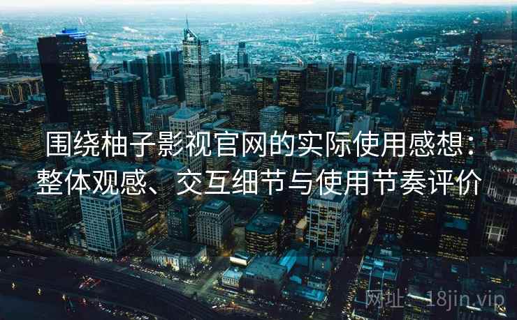 围绕柚子影视官网的实际使用感想：整体观感、交互细节与使用节奏评价  第2张
