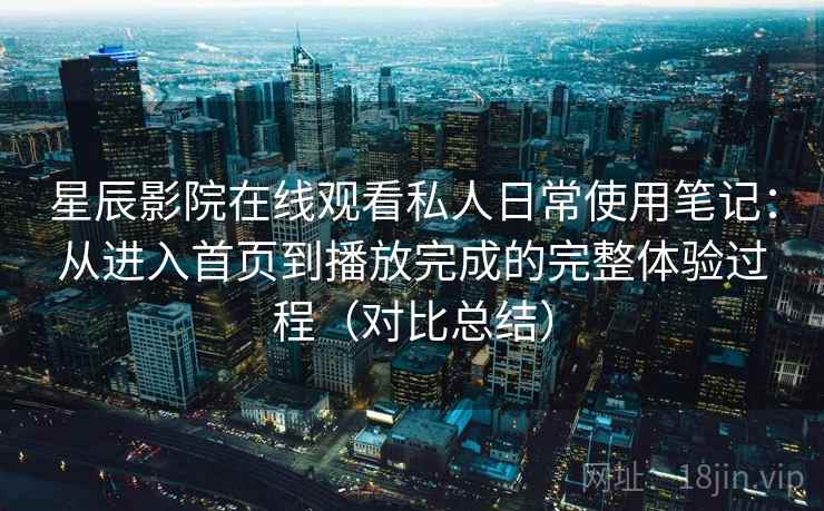 星辰影院在线观看私人日常使用笔记：从进入首页到播放完成的完整体验过程（对比总结）