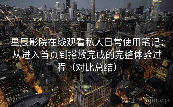 星辰影院在线观看私人日常使用笔记:从进入首页到播放完成的完整体验过程(对比总结) 第2张 星辰影院在线观看私人日常使用笔记:从进入首页到播放完成的完整体验过程(对比总结) 第2张