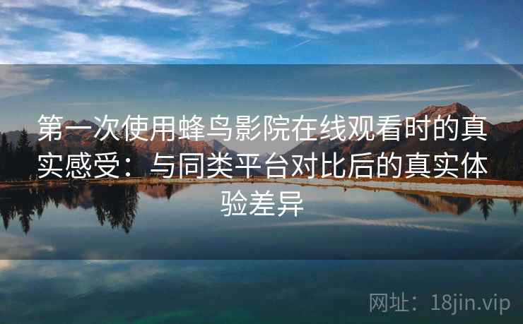 第一次使用蜂鸟影院在线观看时的真实感受：与同类平台对比后的真实体验差异  第2张