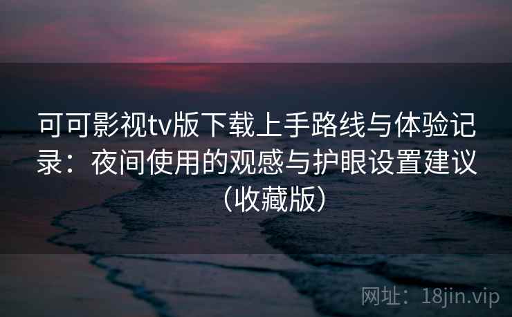 可可影视tv版下载上手路线与体验记录：夜间使用的观感与护眼设置建议（收藏版）