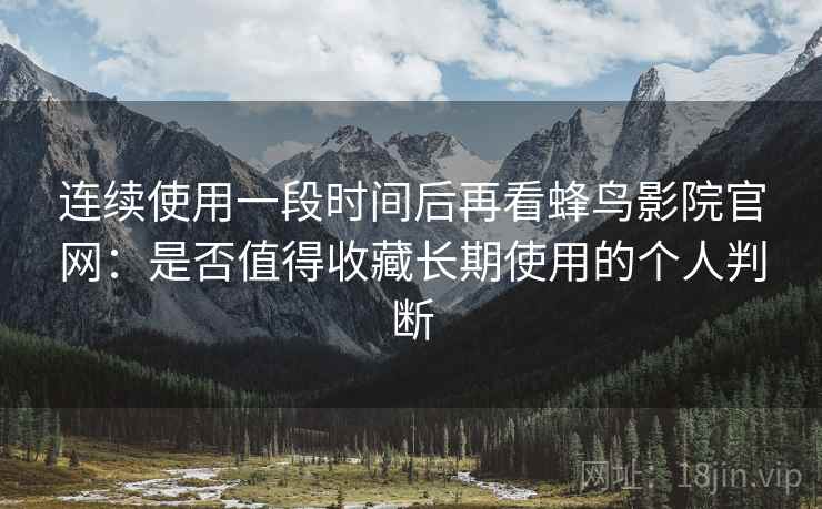 连续使用一段时间后再看蜂鸟影院官网：是否值得收藏长期使用的个人判断