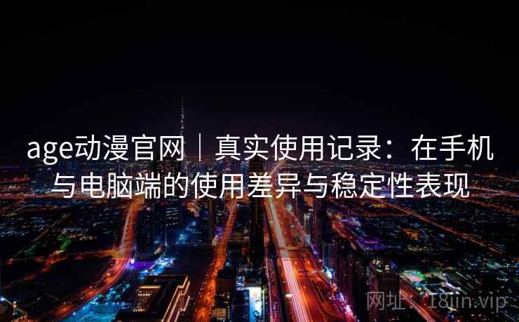 age动漫官网｜真实使用记录：在手机与电脑端的使用差异与稳定性表现
