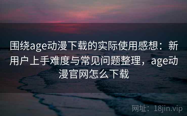围绕age动漫下载的实际使用感想：新用户上手难度与常见问题整理，age动漫官网怎么下载  第2张