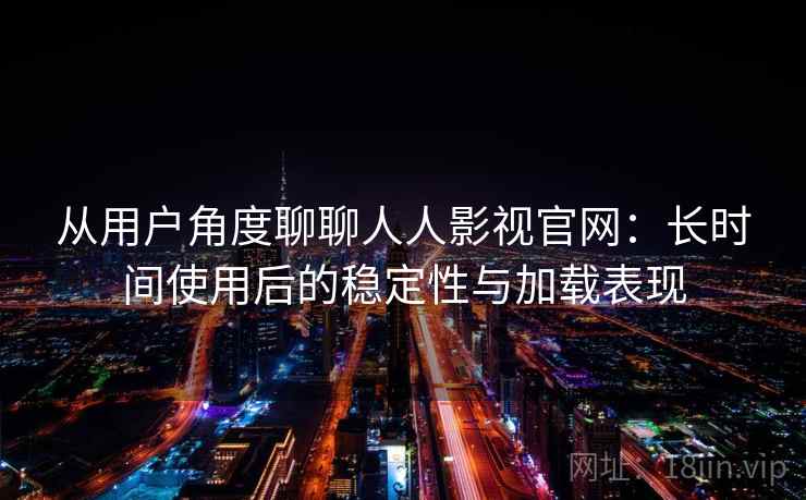 从用户角度聊聊人人影视官网：长时间使用后的稳定性与加载表现  第2张