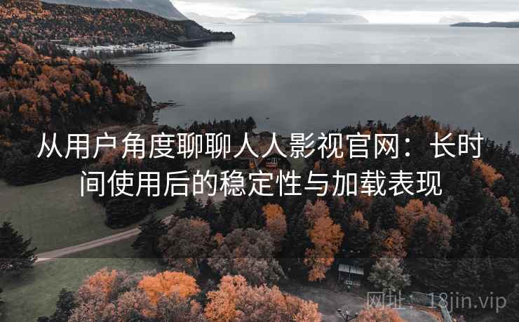 从用户角度聊聊人人影视官网：长时间使用后的稳定性与加载表现