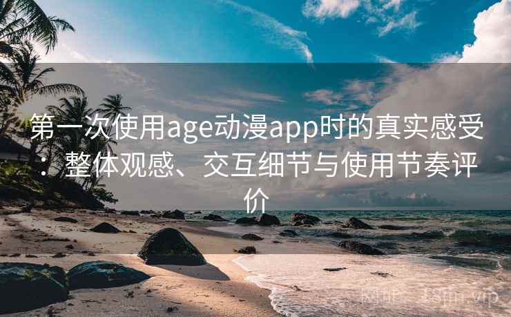 第一次使用age动漫app时的真实感受：整体观感、交互细节与使用节奏评价