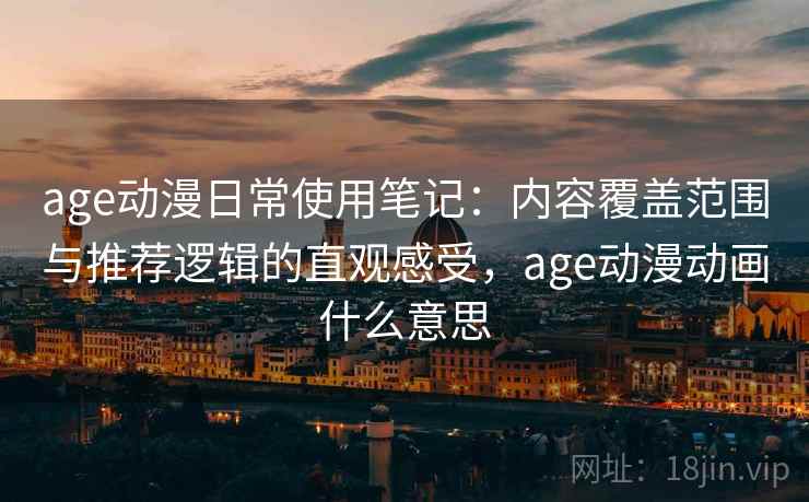 age动漫日常使用笔记：内容覆盖范围与推荐逻辑的直观感受，age动漫动画什么意思