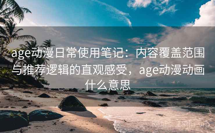age动漫日常使用笔记：内容覆盖范围与推荐逻辑的直观感受，age动漫动画什么意思  第2张