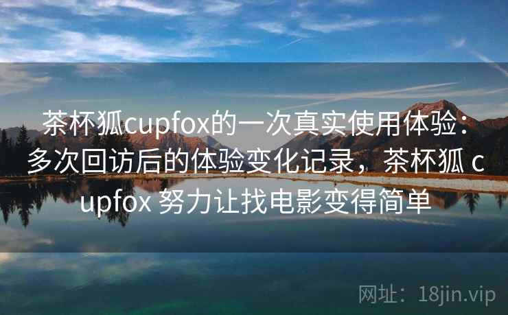 茶杯狐cupfox的一次真实使用体验：多次回访后的体验变化记录，茶杯狐 cupfox 努力让找电影变得简单  第2张