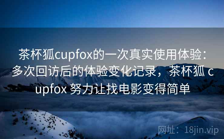 茶杯狐cupfox的一次真实使用体验：多次回访后的体验变化记录，茶杯狐 cupfox 努力让找电影变得简单